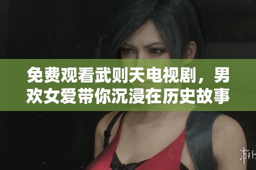 免费观看武则天电视剧，男欢女爱带你沉浸在历史故事中