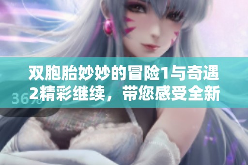 双胞胎妙妙的冒险1与奇遇2精彩继续，带您感受全新故事魅力