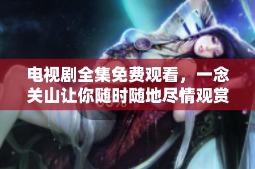 电视剧全集免费观看，一念关山让你随时随地尽情观赏