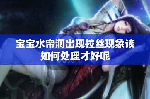 宝宝水帘洞出现拉丝现象该如何处理才好呢