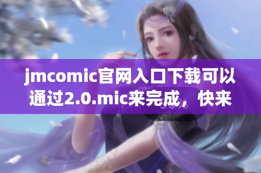 jmcomic官网入口下载可以通过2.0.mic来完成，快来体验吧！