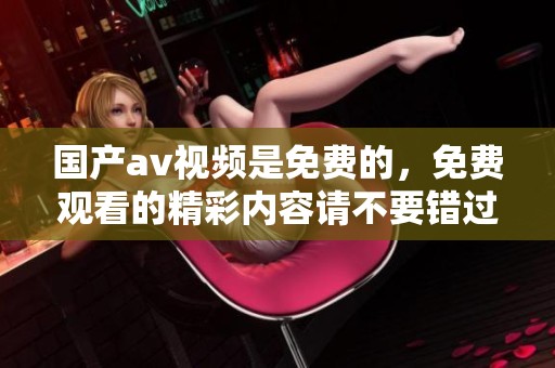 国产**视频是免费的，免费观看的精彩内容请不要错过
