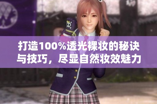 打造100%透光裸妆的秘诀与技巧，尽显自然妆效魅力之美