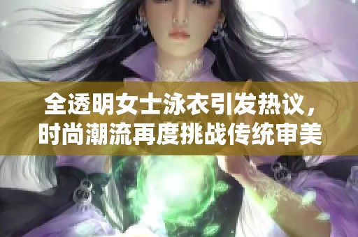 全透明女士泳衣引发热议，时尚潮流再度挑战传统审美标准
