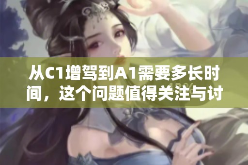 从C1增驾到A1需要多长时间，这个问题值得关注与讨论。