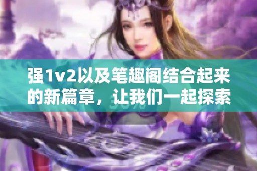 强1v2以及笔趣阁结合起来的新篇章，让我们一起探索这个精彩的故事世界