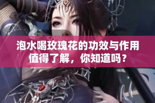 泡水喝玫瑰花的功效与作用值得了解，你知道吗？