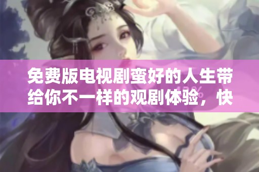 免费版电视剧蛮好的人生带给你不一样的观剧体验，快来观看吧！