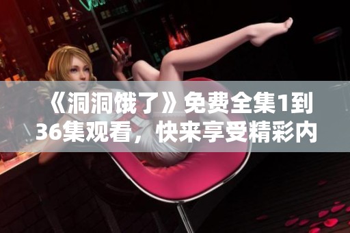 《洞洞饿了》免费全集1到36集观看，快来享受精彩内容吧！