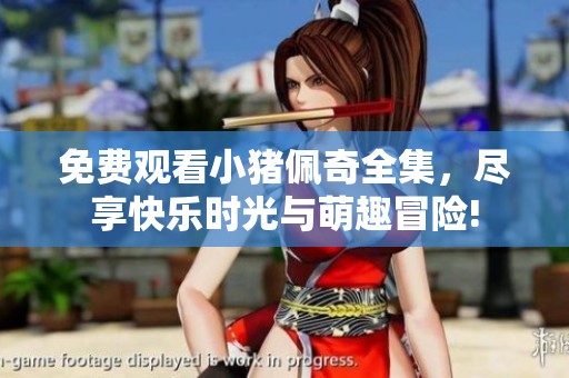 免费观看小猪佩奇全集，尽享快乐时光与萌趣冒险!