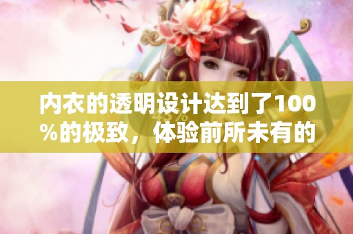 内衣的透明设计达到了100%的极致，体验前所未有的穿着感受。