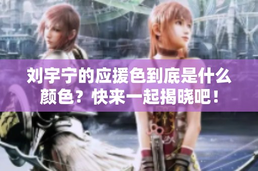 刘宇宁的应援色到底是什么颜色？快来一起揭晓吧！