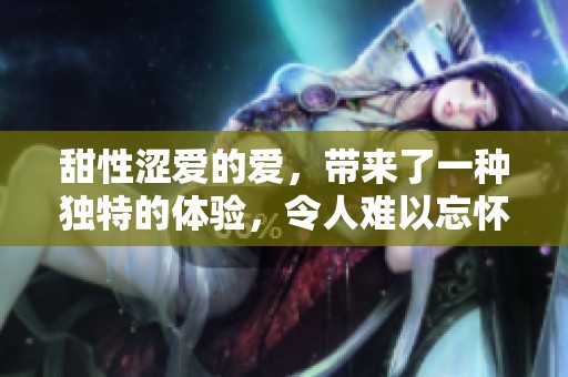 甜性涩爱的爱，带来了一种独特的体验，令人难以忘怀。