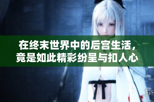 在终末世界中的后宫生活，竟是如此精彩纷呈与扣人心弦