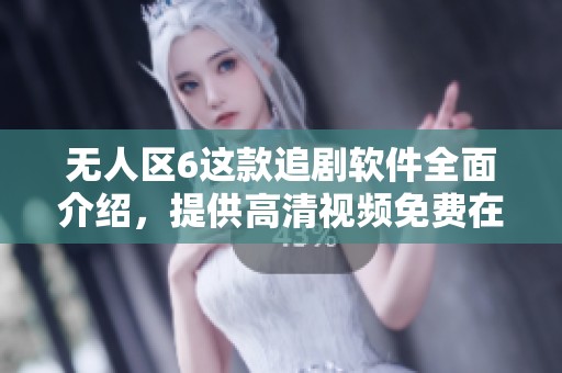无人区6这款追剧软件全面介绍，提供高清视频免费在线观看服务