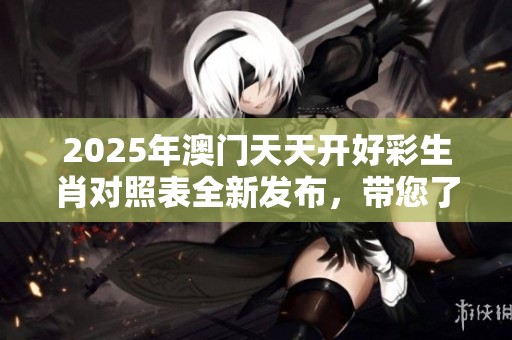 2025年**天天开好彩生肖对照表全新发布，带您了解更多精彩内容