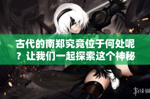 古代的南郑究竟位于何处呢？让我们一起探索这个神秘的地方。