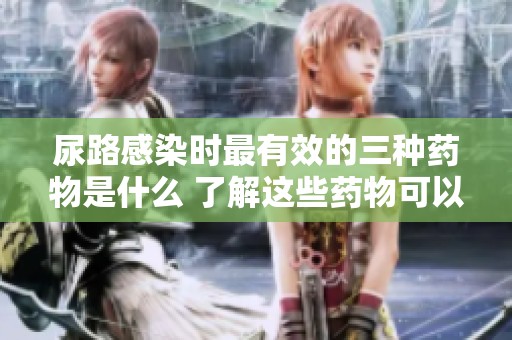 尿路感染时最有效的三种药物是什么 了解这些药物可以帮助你更好地治疗问题