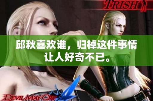 邱秋喜欢谁，归棹这件事情让人好奇不已。