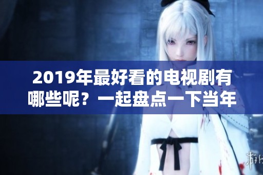 2019年最好看的电视剧有哪些呢？一起盘点一下当年的精彩剧集吧！