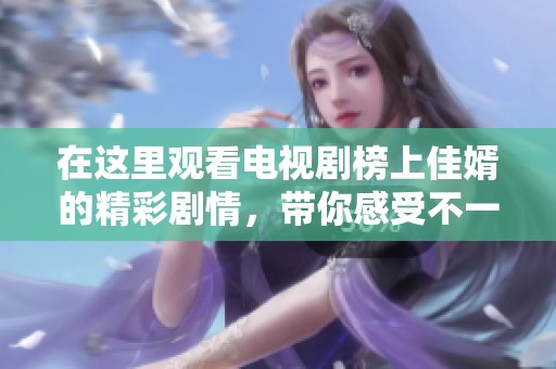 在这里观看电视剧榜上佳婿的精彩剧情，带你感受不一样的爱情故事
