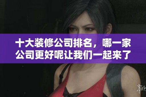 十大装修公司排名，哪一家公司更好呢让我们一起来了解一下吧