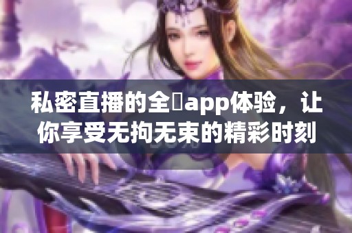 私密直播的全婐app体验，让你享受无拘无束的精彩时刻