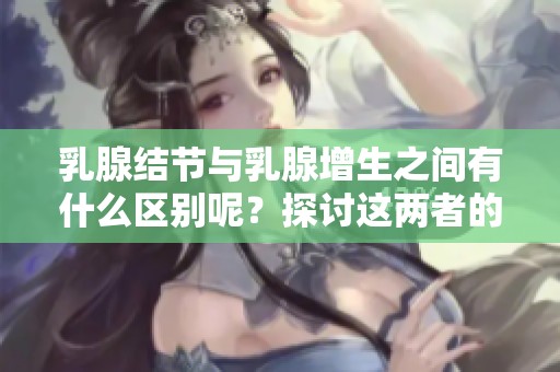 乳腺结节与乳腺增生之间有什么区别呢？探讨这两者的不同之处。