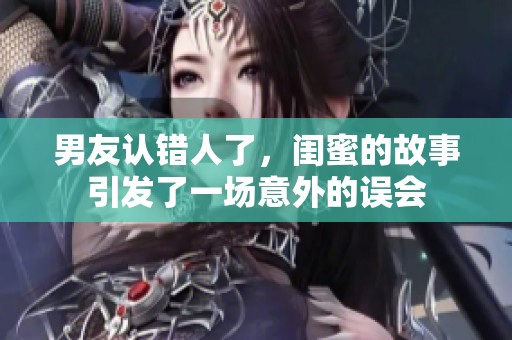 男友认错人了，闺蜜的故事引发了一场意外的误会