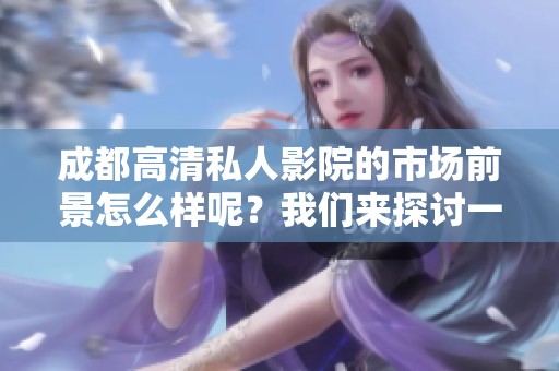 成都高清私人影院的市场前景怎么样呢？我们来探讨一下其发展潜力与机遇。