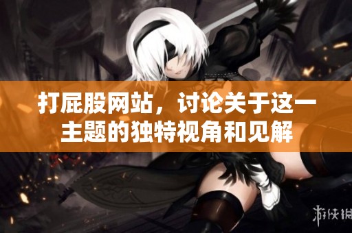 打屁股网站，讨论关于这一主题的独特视角和见解