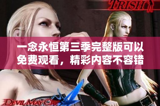 一念永恒第三季完整版可以免费观看，精彩内容不容错过，快来体验吧！