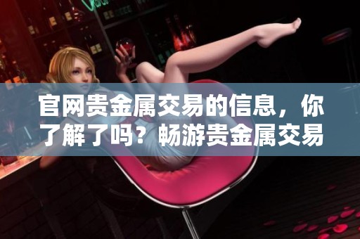 官网贵金属交易的信息，你了解了吗？畅游贵金属交易的世界，了解更多吧！