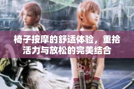椅子按摩的舒适体验，重拾活力与放松的完美结合