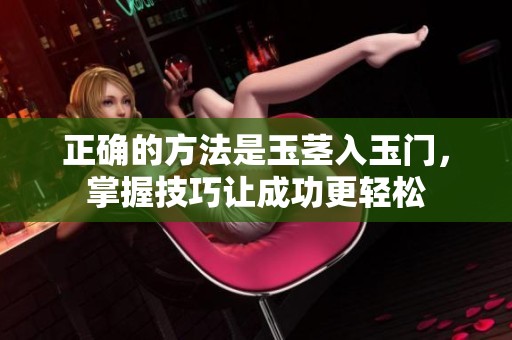 正确的方法是玉茎入玉门，掌握技巧让成功更轻松