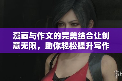 漫画与作文的完美结合让创意无限，助你轻松提升写作能力的方法分享