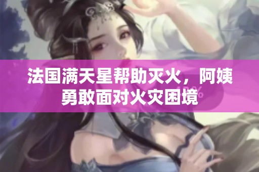 法国满天星帮助灭火，阿姨勇敢面对火灾困境