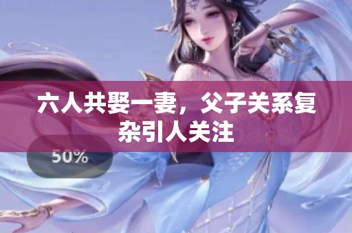 六人共娶一妻，父子关系复杂引人关注