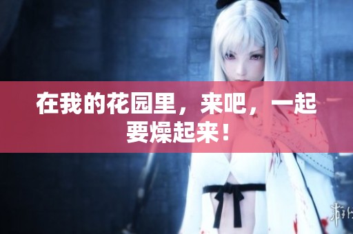 在我的花园里，来吧，一起要燥起来！