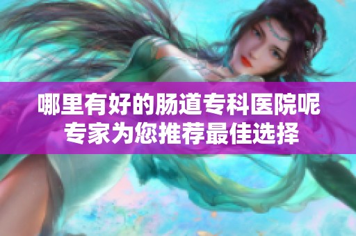 哪里有好的肠道专科医院呢 专家为您推荐最佳选择