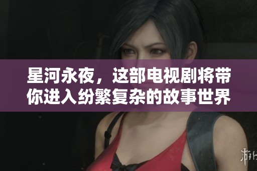 星河永夜，这部电视剧将带你进入纷繁复杂的故事世界