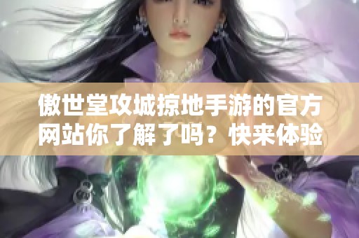 傲世堂攻城掠地手游的官方网站你了解了吗？快来体验全新乐趣吧！