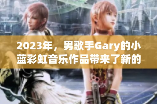 2023年，男歌手Gary的小蓝彩虹音乐作品带来了新的听觉体验与感动