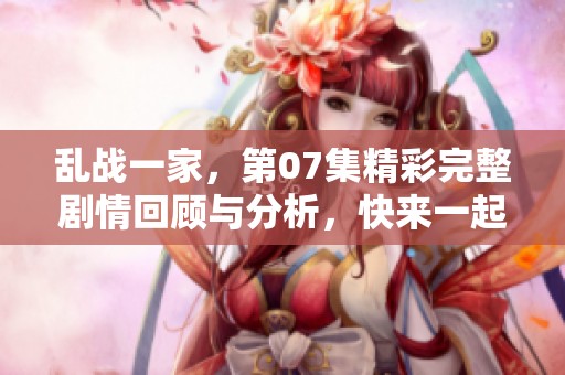 乱战一家，第07集精彩完整剧情回顾与分析，快来一起探讨吧