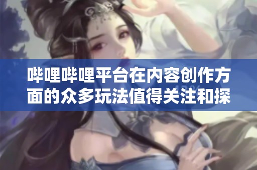 哔哩哔哩平台在内容创作方面的众多玩法值得关注和探索