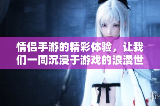情侣手游的精彩体验，让我们一同沉浸于游戏的浪漫世界中