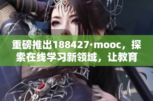 重磅推出188427·mooc，探索在线学习新领域，让教育更高效便捷