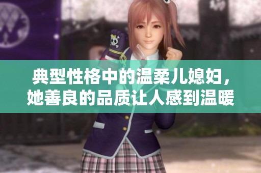 典型性格中的温柔儿媳妇，她善良的品质让人感到温暖