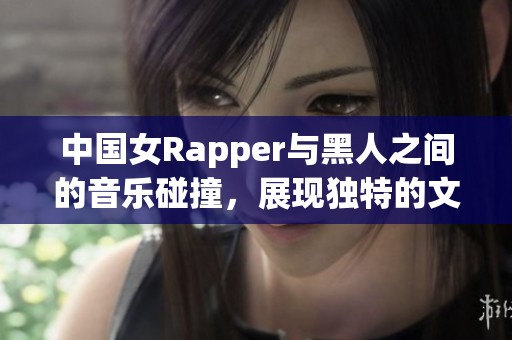中国女Rapper与黑人之间的音乐碰撞，展现独特的文化魅力与风格