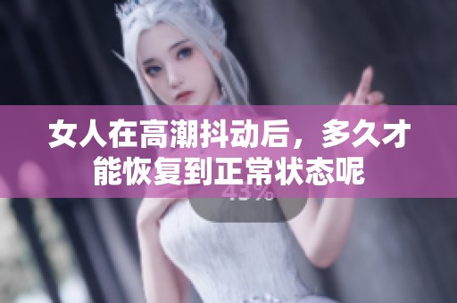 女人在高潮抖动后，多久才能恢复到正常状态呢